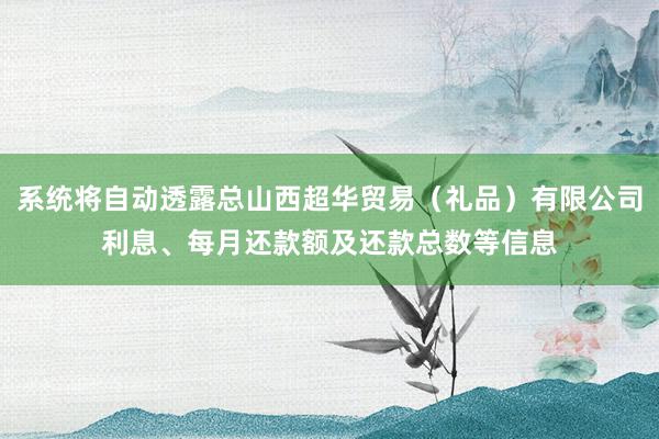 系统将自动透露总山西超华贸易（礼品）有限公司利息、每月还款额及还款总数等信息