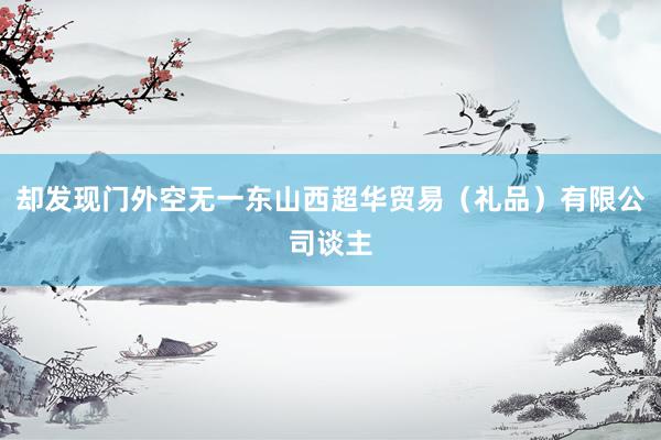 却发现门外空无一东山西超华贸易（礼品）有限公司谈主