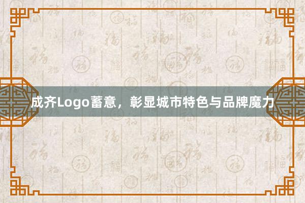 成齐Logo蓄意，彰显城市特色与品牌魔力