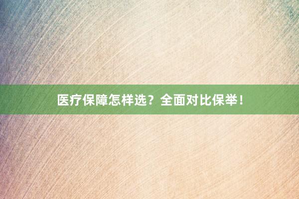 医疗保障怎样选？全面对比保举！