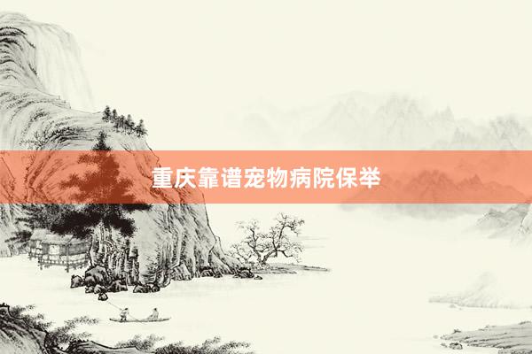 重庆靠谱宠物病院保举